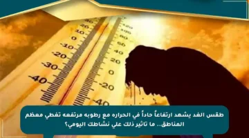 طقس الغد يشهد ارتفاعاً حاداً في الحرارة مع رطوبة مرتفعة تغطي معظم المناطق.. ما تأثير ذلك على نشاطك اليومي؟